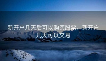 新开户几天后可以购买股票，新开户几天可以交易