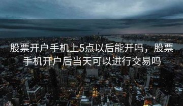 股票开户手机上5点以后能开吗，股票手机开户后当天可以进行交易吗