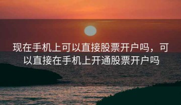 现在手机上可以直接股票开户吗，可以直接在手机上开通股票开户吗
