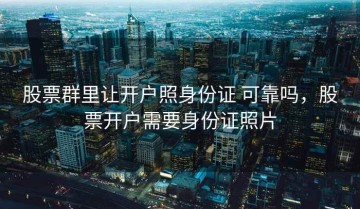 股票群里让开户照身份证 可靠吗，股票开户需要身份证照片