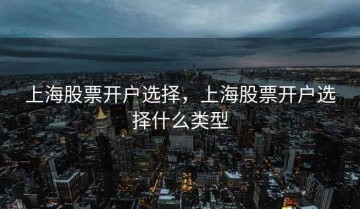 上海股票开户选择，上海股票开户选择什么类型