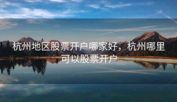杭州地区股票开户哪家好，杭州哪里可以股票开户