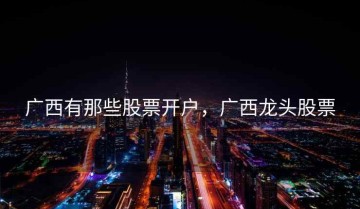 广西有那些股票开户，广西龙头股票