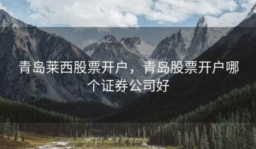 青岛莱西股票开户，青岛股票开户哪个证券公司好