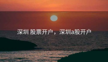 深圳 股票开户，深圳a股开户