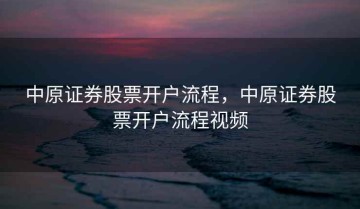 中原证券股票开户流程，中原证券股票开户流程视频