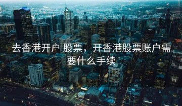 去香港开户 股票，开香港股票账户需要什么手续