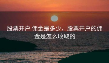 股票开户 佣金是多少，股票开户的佣金是怎么收取的
