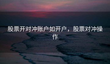 股票开对冲账户如开户，股票对冲操作