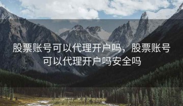 股票账号可以代理开户吗，股票账号可以代理开户吗安全吗