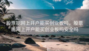 股票能网上开户能买创业板吗，股票能网上开户能买创业板吗安全吗