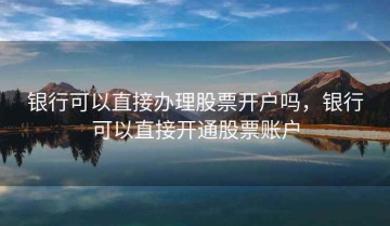 银行可以直接办理股票开户吗，银行可以直接开通股票账户