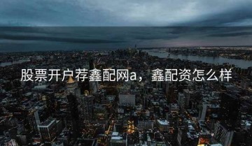 股票开户荐鑫配网a，鑫配资怎么样