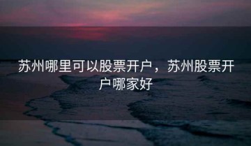 苏州哪里可以股票开户，苏州股票开户哪家好