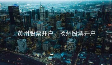 黄州股票开户，扬州股票开户