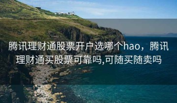 腾讯理财通股票开户选哪个hao，腾讯理财通买股票可靠吗,可随买随卖吗