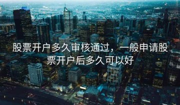 股票开户多久审核通过，一般申请股票开户后多久可以好