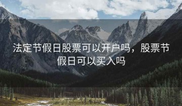 法定节假日股票可以开户吗，股票节假日可以买入吗