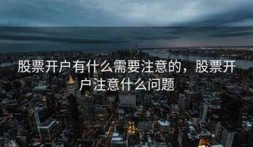 股票开户有什么需要注意的，股票开户注意什么问题