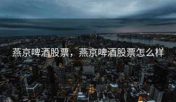 燕京啤酒股票，燕京啤酒股票怎么样