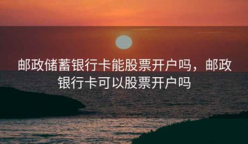 邮政储蓄银行卡能股票开户吗，邮政银行卡可以股票开户吗