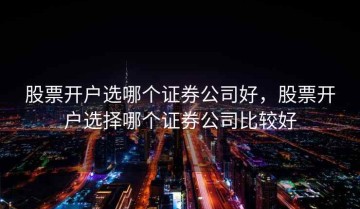 股票开户选哪个证券公司好，股票开户选择哪个证券公司比较好