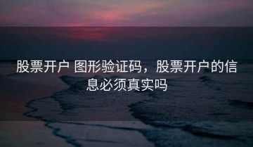 股票开户 图形验证码，股票开户的信息必须真实吗