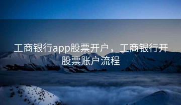 工商银行app股票开户，工商银行开股票账户流程