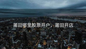 莆田哪里股票开户，莆田开店