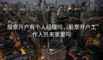 股票开户有个人经理吗，股票开户工作人员来家里吗