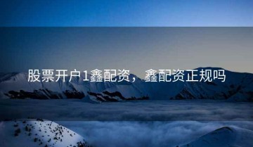 股票开户1鑫配资，鑫配资正规吗