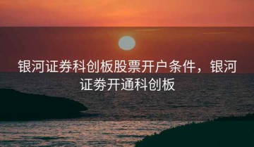 银河证券科创板股票开户条件，银河证劵开通科创板