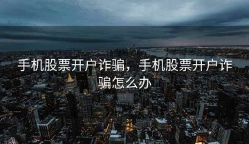 手机股票开户诈骗，手机股票开户诈骗怎么办