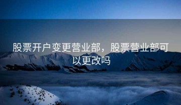 股票开户变更营业部，股票营业部可以更改吗