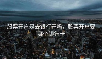 股票开户是去银行开吗，股票开户要哪个银行卡