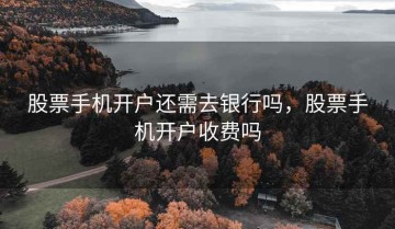 股票手机开户还需去银行吗，股票手机开户收费吗