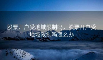 股票开户受地域限制吗，股票开户受地域限制吗怎么办