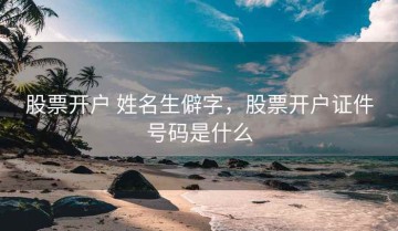股票开户 姓名生僻字，股票开户证件号码是什么