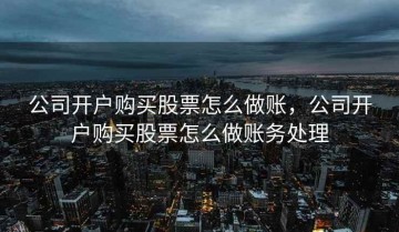 公司开户购买股票怎么做账，公司开户购买股票怎么做账务处理