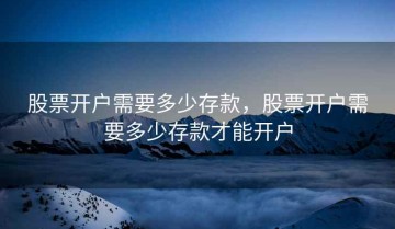 股票开户需要多少存款，股票开户需要多少存款才能开户
