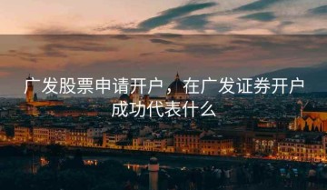 广发股票申请开户，在广发证券开户成功代表什么