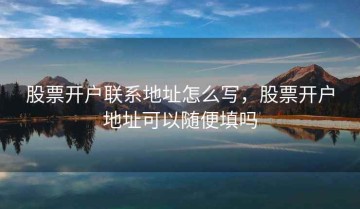 股票开户联系地址怎么写，股票开户地址可以随便填吗