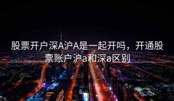 股票开户深A沪A是一起开吗，开通股票账户沪a和深a区别