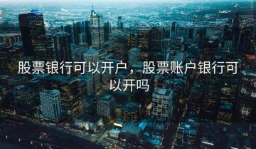 股票银行可以开户，股票账户银行可以开吗