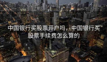 中国银行买股票开户吗，中国银行买股票手续费怎么算的