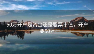 50万开户是资金还是股票市值，开户要50万