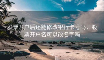 股票开户后还能修改银行卡号吗，股票开户名可以改名字吗