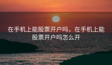 在手机上能股票开户吗，在手机上能股票开户吗怎么开