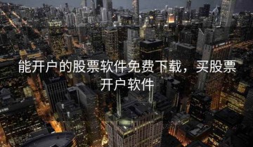 能开户的股票软件免费下载，买股票开户软件