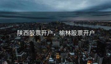 陕西股票开户，榆林股票开户